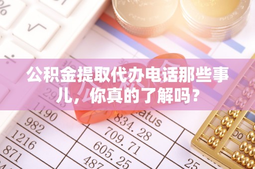 西固公积金提取代办电话那些事儿，你真的了解吗？