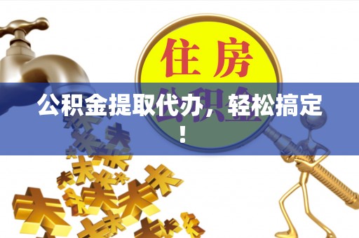 西固公积金提取代办，轻松搞定！