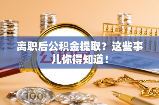 西固离职后公积金提取？这些事儿你得知道！
