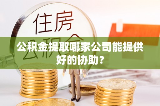 西固公积金提取哪家公司能提供好的协助？