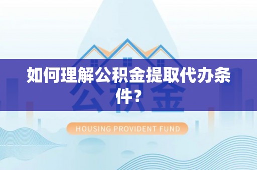 西固如何理解公积金提取代办条件？