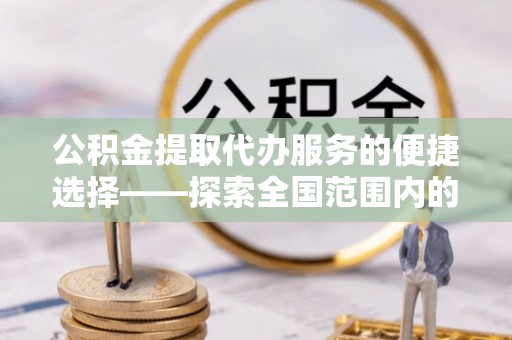 西固公积金提取代办服务的便捷选择——探索全国范围内的优质服务提供商